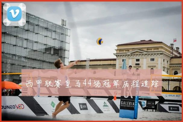 西甲联赛皇马44场冠军历程追踪