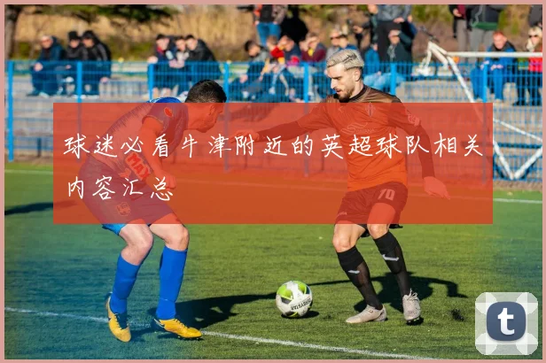 球迷必看牛津附近的英超球队相关内容汇总