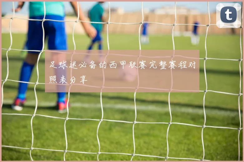 足球迷必备的西甲联赛完整赛程对照表分享