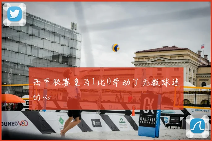 西甲联赛皇马1比0牵动了无数球迷的心