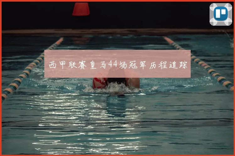 西甲联赛皇马44场冠军历程追踪