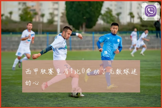 西甲联赛皇马1比0牵动了无数球迷的心