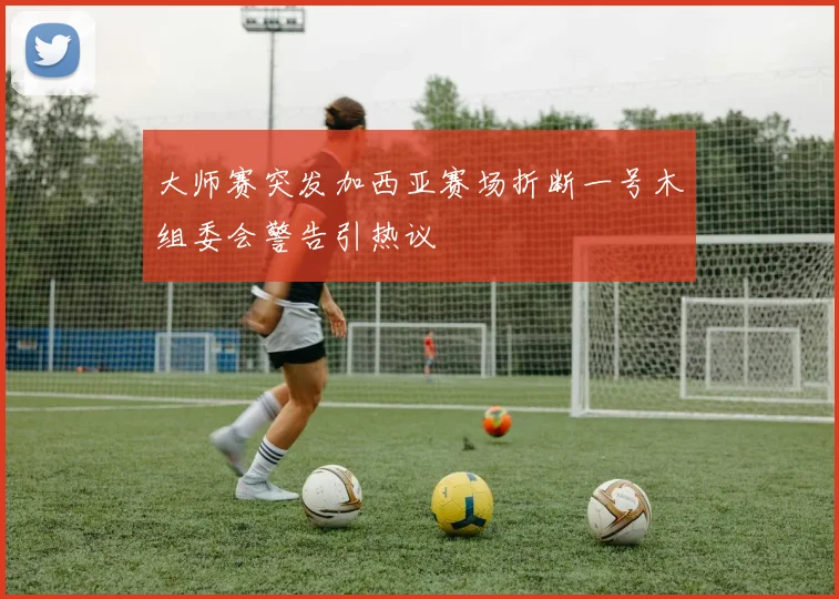 大师赛突发加西亚赛场折断一号木组委会警告引热议