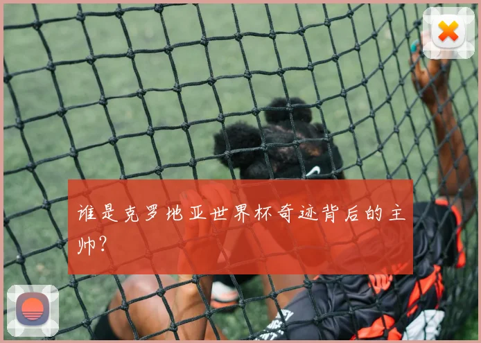 谁是克罗地亚世界杯奇迹背后的主帅?